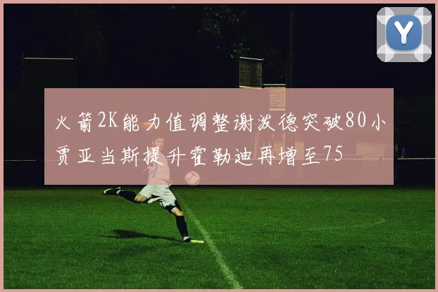 火箭2K能力值调整谢泼德突破80小贾亚当斯提升霍勒迪再增至75