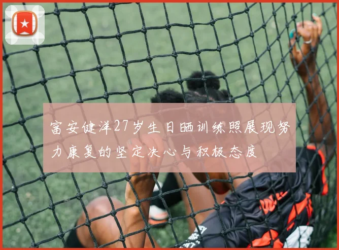 富安健洋27岁生日晒训练照展现努力康复的坚定决心与积极态度