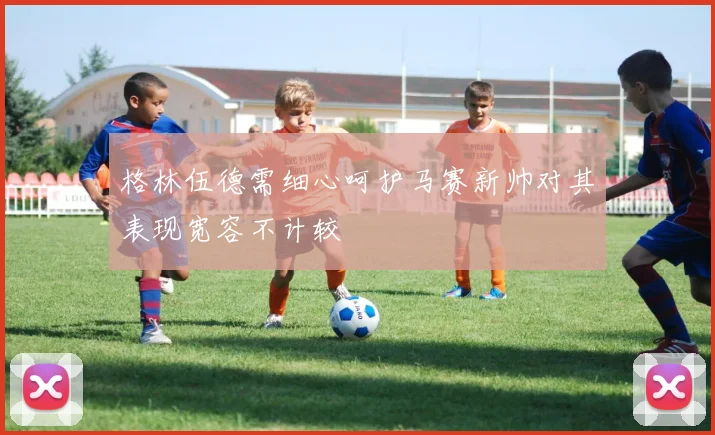 格林伍德需细心呵护马赛新帅对其表现宽容不计较