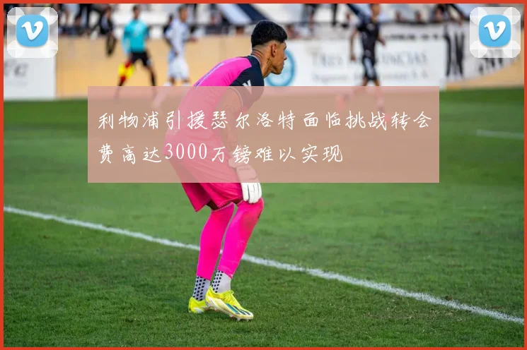 利物浦引援瑟尔洛特面临挑战转会费高达3000万镑难以实现