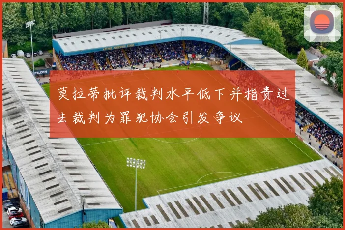 莫拉蒂批评裁判水平低下并指责过去裁判为罪犯协会引发争议