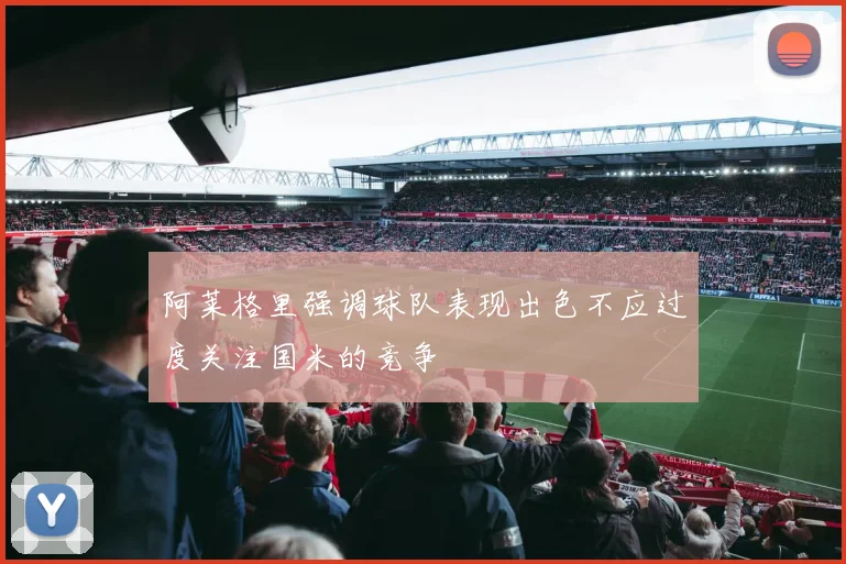 阿莱格里强调球队表现出色不应过度关注国米的竞争