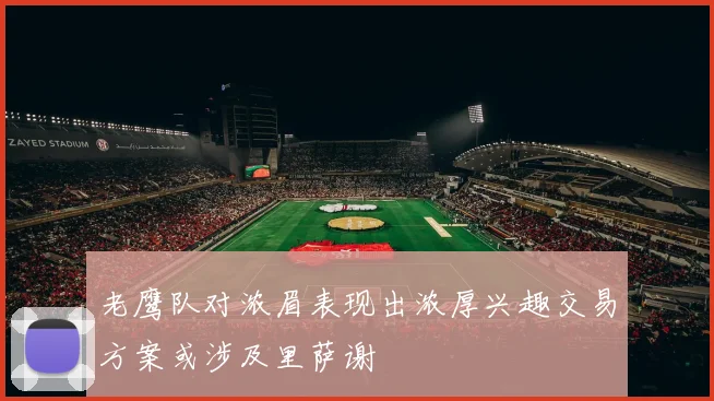 老鹰队对浓眉表现出浓厚兴趣交易方案或涉及里萨谢