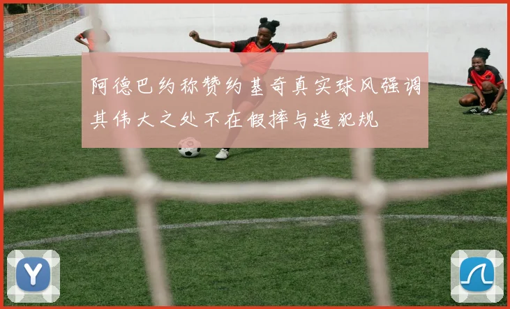 阿德巴约称赞约基奇真实球风强调其伟大之处不在假摔与造犯规