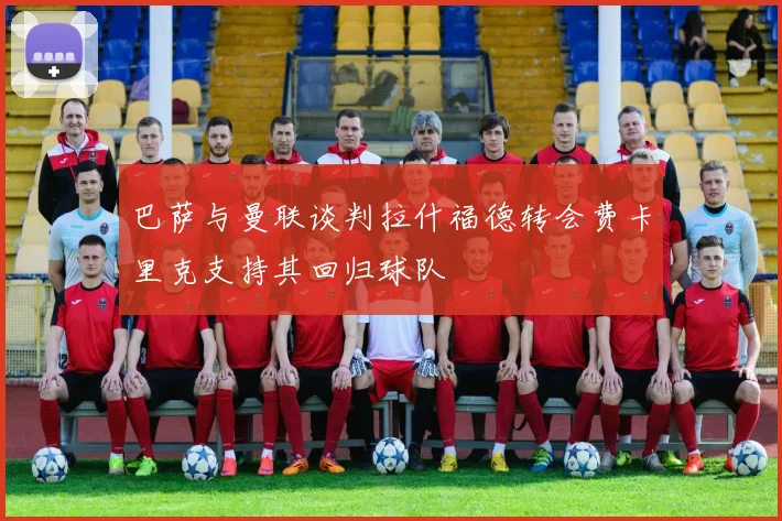 巴萨与曼联谈判拉什福德转会费卡里克支持其回归球队