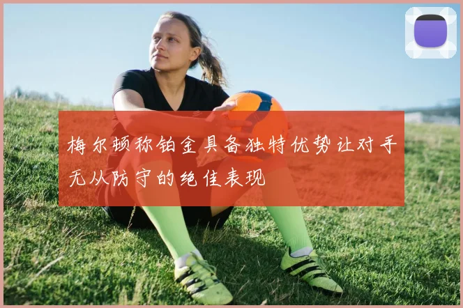 梅尔顿称铂金具备独特优势让对手无从防守的绝佳表现