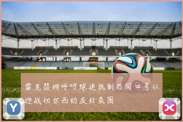 雷克瑟姆呼吁球迷抵制恐同口号以迎战切尔西的友好氛围