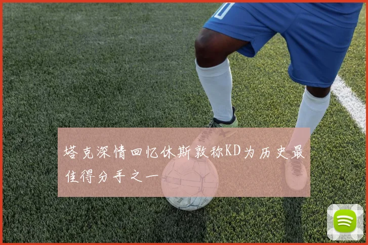塔克深情回忆休斯敦称KD为历史最佳得分手之一
