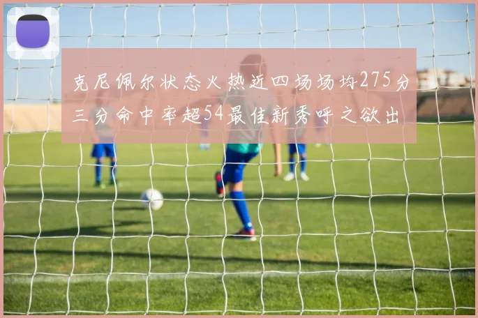 克尼佩尔状态火热近四场场均275分三分命中率超54最佳新秀呼之欲出