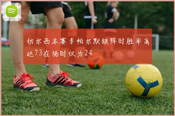 切尔西本赛季帕尔默缺阵时胜率高达73在场时仅为24