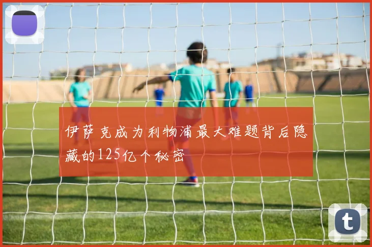伊萨克成为利物浦最大难题背后隐藏的125亿个秘密