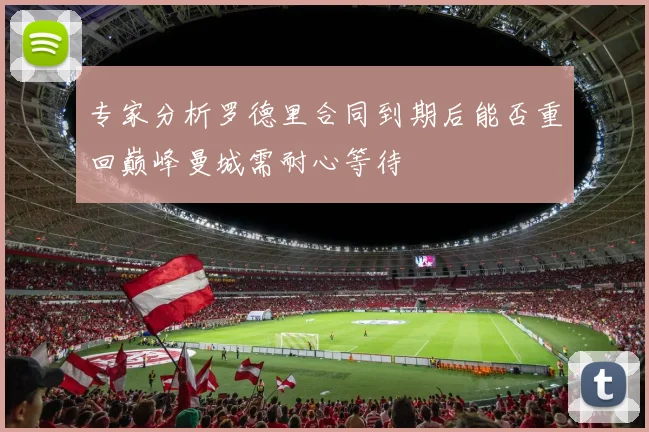 专家分析罗德里合同到期后能否重回巅峰曼城需耐心等待