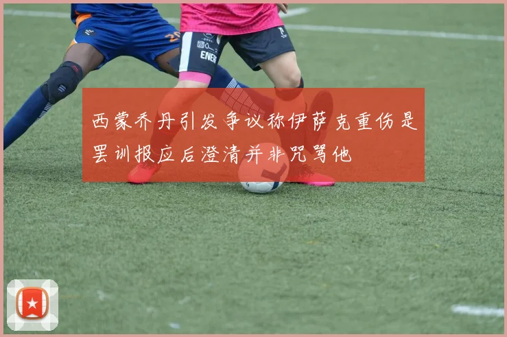 西蒙乔丹引发争议称伊萨克重伤是罢训报应后澄清并非咒骂他