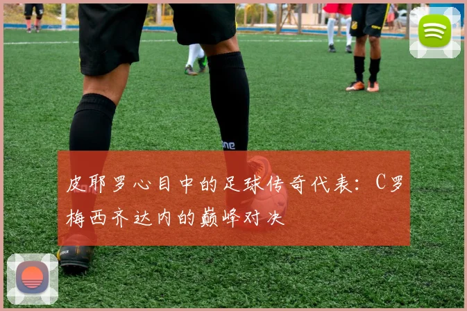 皮耶罗心目中的足球传奇代表：C罗梅西齐达内的巅峰对决