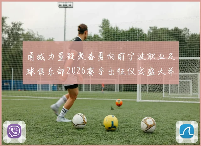 甬城力量凝聚奋勇向前宁波职业足球俱乐部2026赛季出征仪式盛大举行