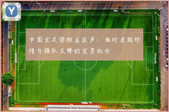 中国女足惨败后发声：面对差距珍惜与强队交锋的宝贵机会