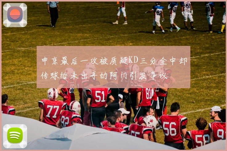 申京最后一攻被质疑KD三分全中却传球给未出手的阿门引发争议