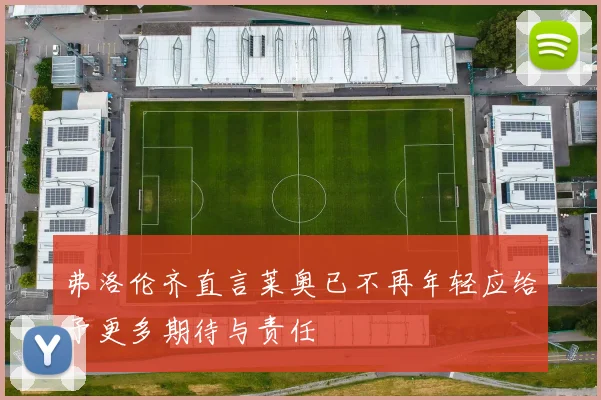 弗洛伦齐直言莱奥已不再年轻应给予更多期待与责任