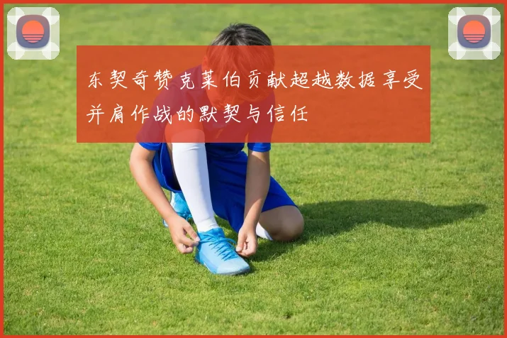 东契奇赞克莱伯贡献超越数据享受并肩作战的默契与信任