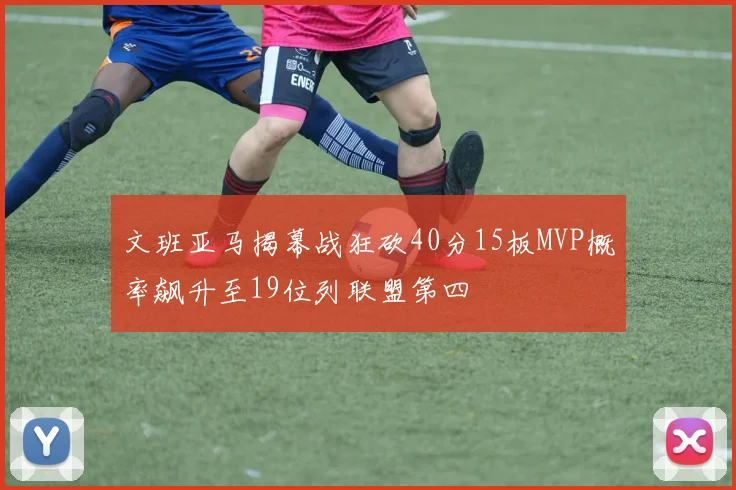 文班亚马揭幕战狂砍40分15板MVP概率飙升至19位列联盟第四