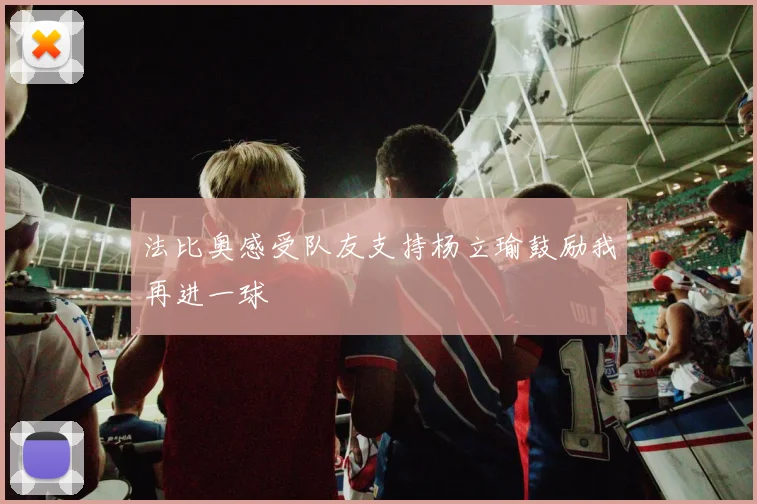 法比奥感受队友支持杨立瑜鼓励我再进一球