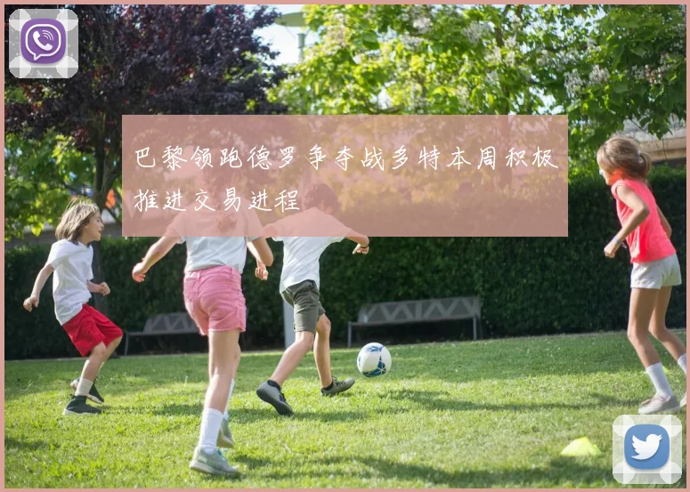 巴黎领跑德罗争夺战多特本周积极推进交易进程