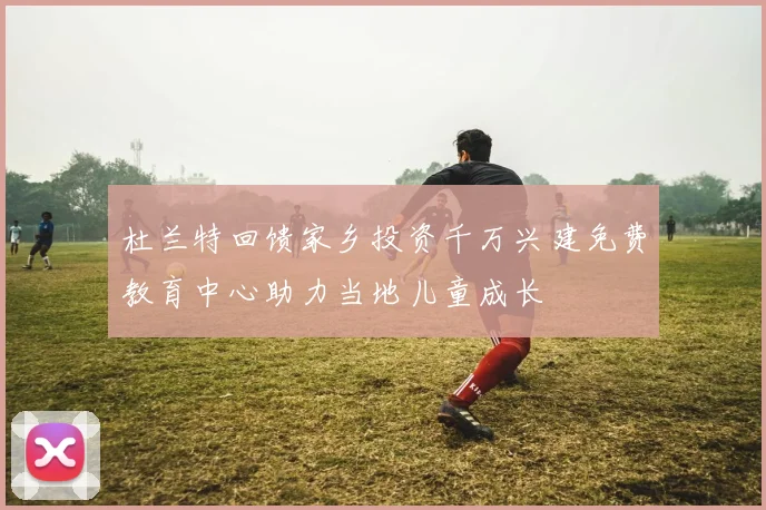 杜兰特回馈家乡投资千万兴建免费教育中心助力当地儿童成长