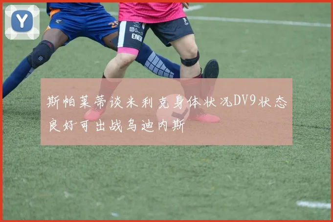 斯帕莱蒂谈米利克身体状况DV9状态良好可出战乌迪内斯