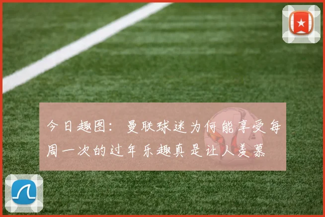 今日趣图：曼联球迷为何能享受每周一次的过年乐趣真是让人羡慕
