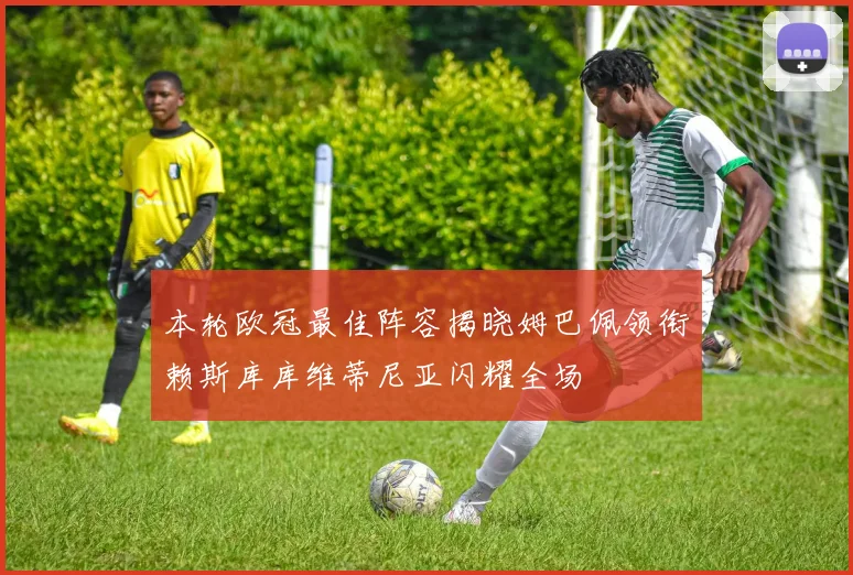 本轮欧冠最佳阵容揭晓姆巴佩领衔赖斯库库维蒂尼亚闪耀全场