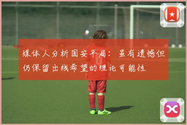 媒体人分析国安平局：虽有遗憾但仍保留出线希望的理论可能性