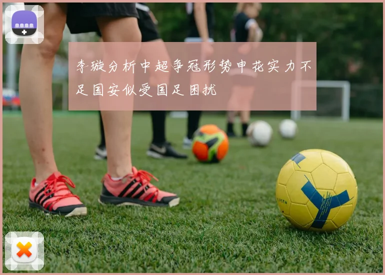 李璇分析中超争冠形势申花实力不足国安似受国足困扰