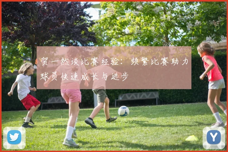 贺一然谈比赛经验：频繁比赛助力球员快速成长与进步