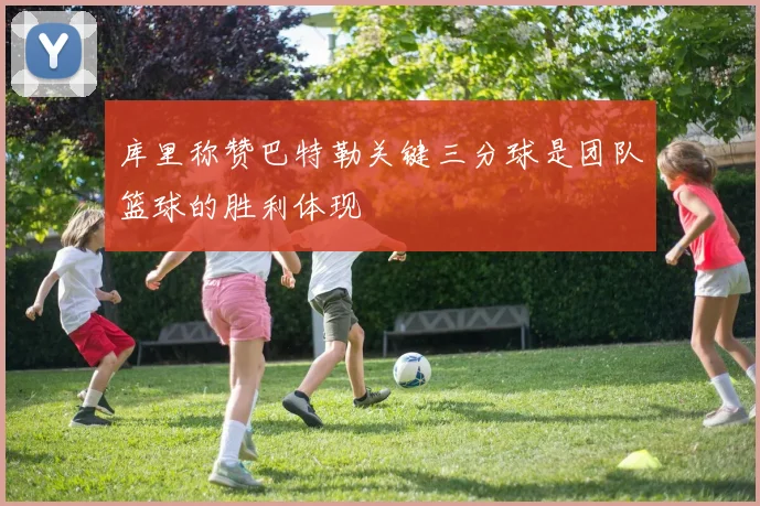 库里称赞巴特勒关键三分球是团队篮球的胜利体现