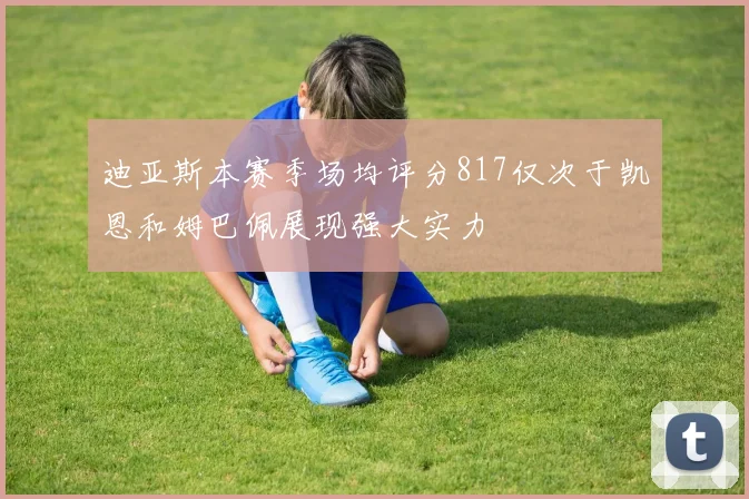 迪亚斯本赛季场均评分817仅次于凯恩和姆巴佩展现强大实力