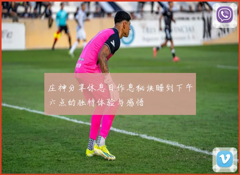 庄神分享休息日作息秘诀睡到下午六点的独特体验与感悟