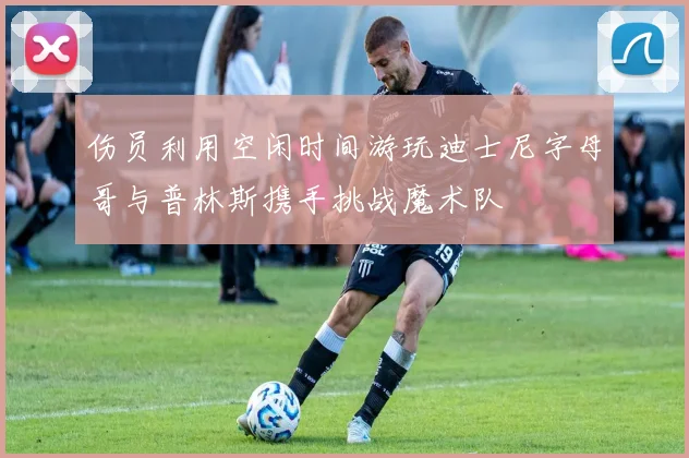 伤员利用空闲时间游玩迪士尼字母哥与普林斯携手挑战魔术队
