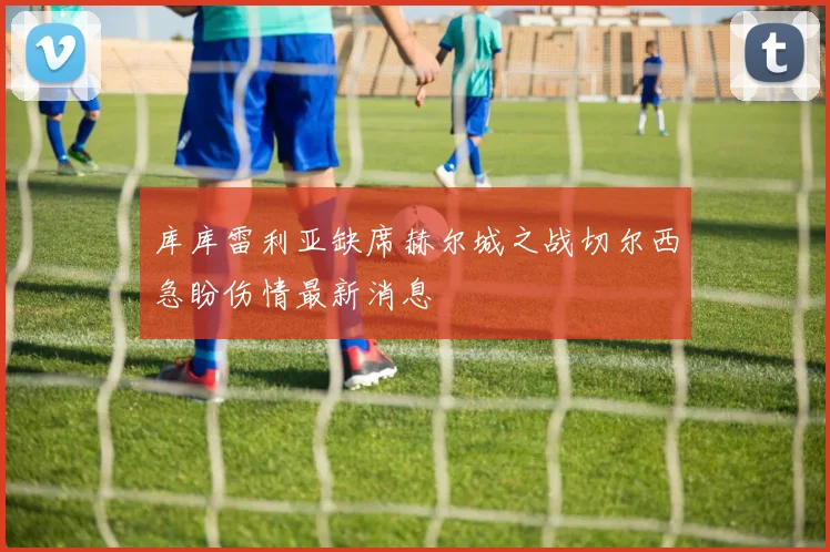 库库雷利亚缺席赫尔城之战切尔西急盼伤情最新消息