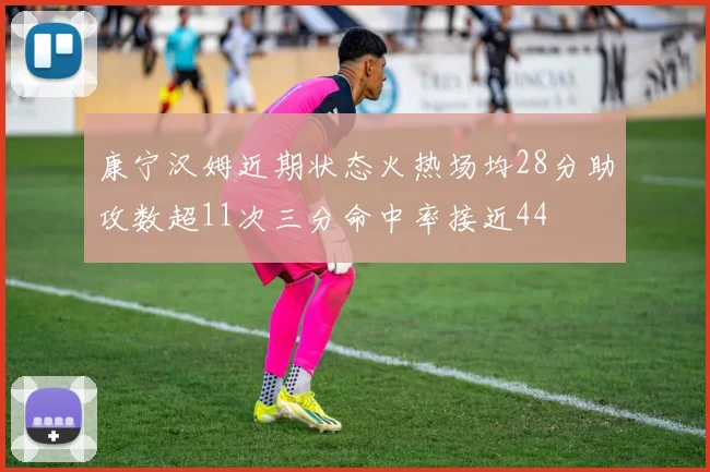 康宁汉姆近期状态火热场均28分助攻数超11次三分命中率接近44