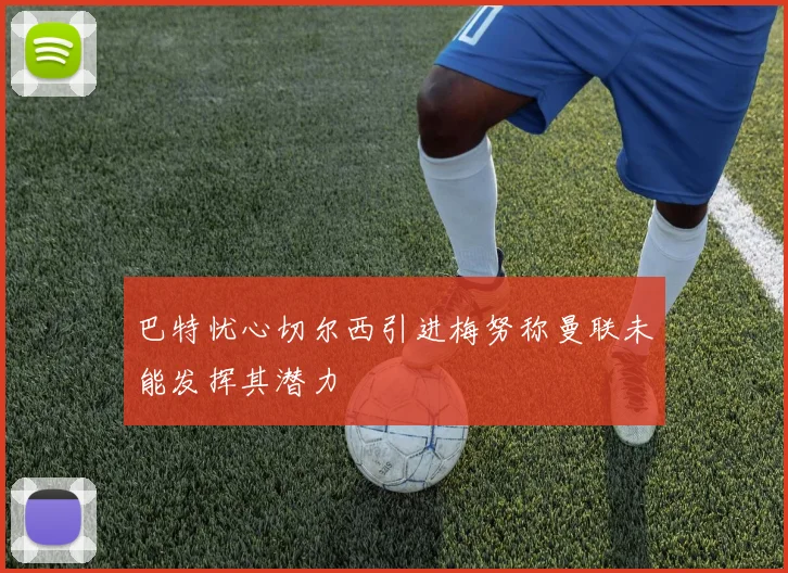 巴特忧心切尔西引进梅努称曼联未能发挥其潜力