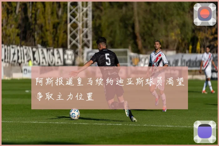 阿斯报道皇马续约迪亚斯球员渴望争取主力位置
