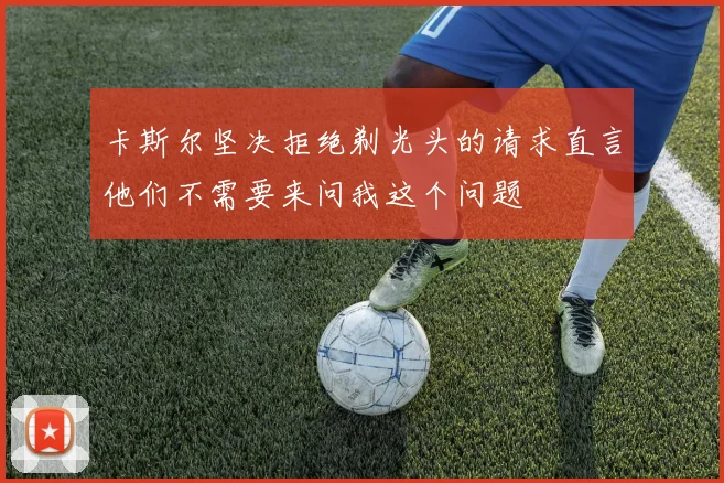 卡斯尔坚决拒绝剃光头的请求直言他们不需要来问我这个问题