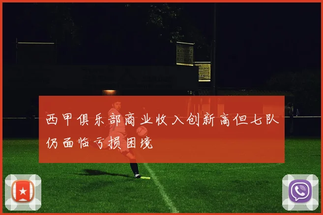 西甲俱乐部商业收入创新高但七队仍面临亏损困境