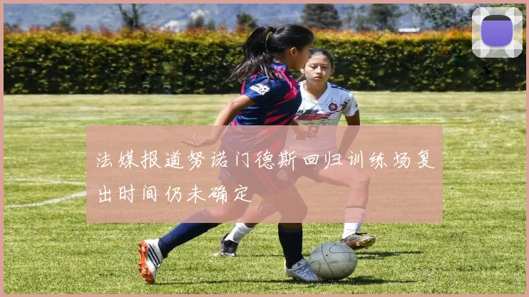 法媒报道努诺门德斯回归训练场复出时间仍未确定