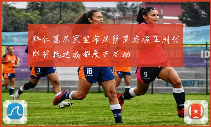 拜仁慕尼黑宣布皮萨罗启程亚洲行即将抵达成都展开活动