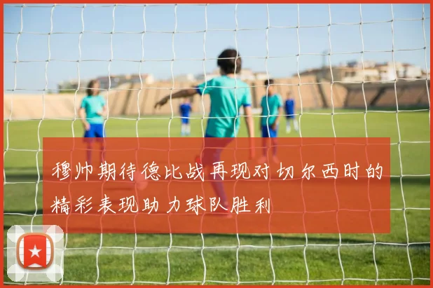穆帅期待德比战再现对切尔西时的精彩表现助力球队胜利
