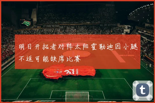 明日开拓者对阵太阳霍勒迪因小腿不适可能缺席比赛