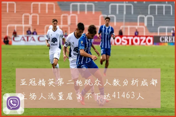 亚冠精英第二轮观众人数分析成都主场人流量居高不下达41463人