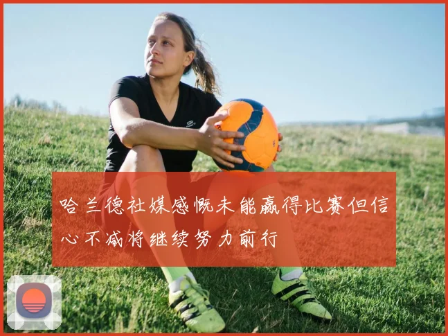 哈兰德社媒感慨未能赢得比赛但信心不减将继续努力前行