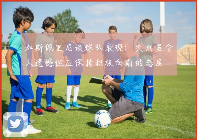 加斯佩里尼谈球队表现：失利虽令人遗憾但应保持积极向前的态度